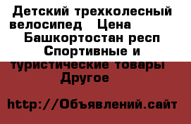 Детский трехколесный велосипед › Цена ­ 1 500 - Башкортостан респ. Спортивные и туристические товары » Другое   